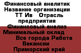 Финансовый аналитик › Название организации ­ ТТ-Ив › Отрасль предприятия ­ Финансовый анализ › Минимальный оклад ­ 25 000 - Все города Работа » Вакансии   . Приморский край,Спасск-Дальний г.